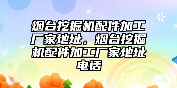 煙臺挖掘機配件加工廠家地址，煙臺挖掘機配件加工廠家地址電話