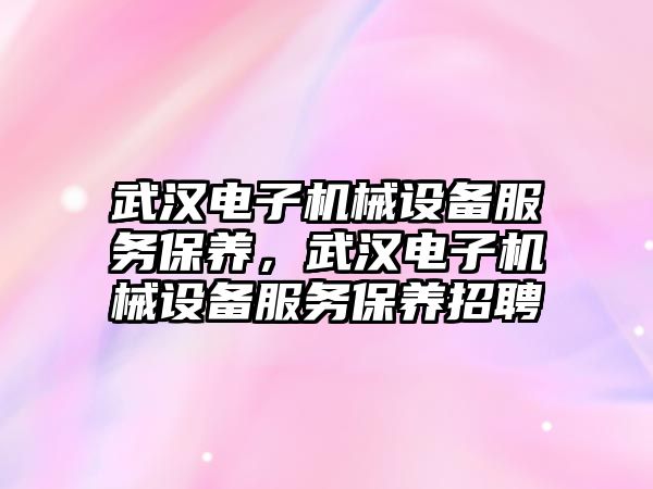 武漢電子機械設(shè)備服務(wù)保養(yǎng)，武漢電子機械設(shè)備服務(wù)保養(yǎng)招聘