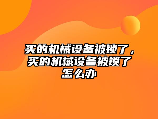 買的機(jī)械設(shè)備被鎖了，買的機(jī)械設(shè)備被鎖了怎么辦