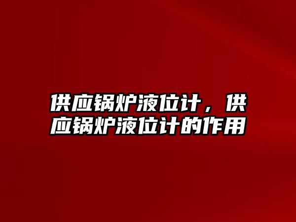 供應(yīng)鍋爐液位計，供應(yīng)鍋爐液位計的作用