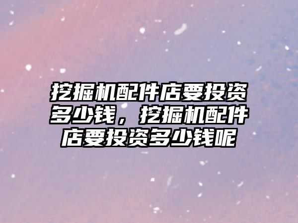 挖掘機(jī)配件店要投資多少錢，挖掘機(jī)配件店要投資多少錢呢