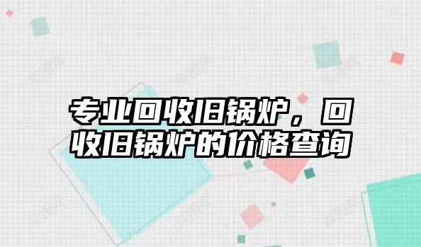 專業(yè)回收舊鍋爐，回收舊鍋爐的價(jià)格查詢