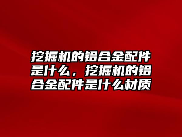 挖掘機(jī)的鋁合金配件是什么，挖掘機(jī)的鋁合金配件是什么材質(zhì)