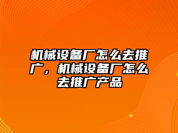 機(jī)械設(shè)備廠怎么去推廣，機(jī)械設(shè)備廠怎么去推廣產(chǎn)品