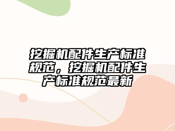 挖掘機配件生產(chǎn)標準規(guī)范，挖掘機配件生產(chǎn)標準規(guī)范最新