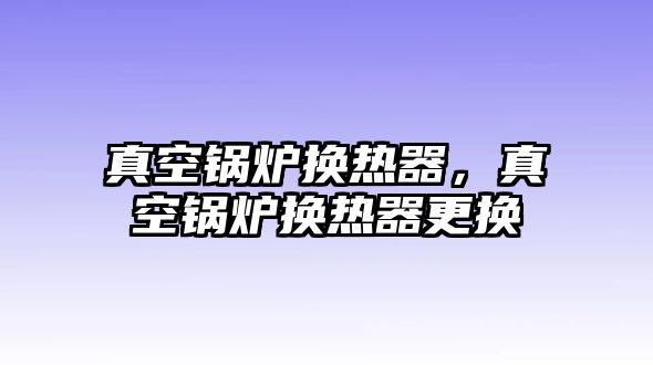 真空鍋爐換熱器，真空鍋爐換熱器更換