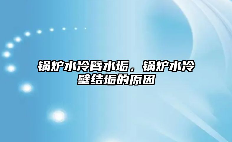 鍋爐水冷臂水垢，鍋爐水冷壁結(jié)垢的原因