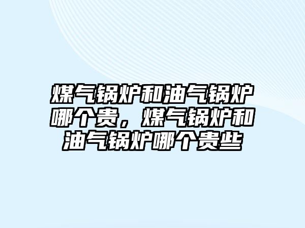 煤氣鍋爐和油氣鍋爐哪個貴，煤氣鍋爐和油氣鍋爐哪個貴些