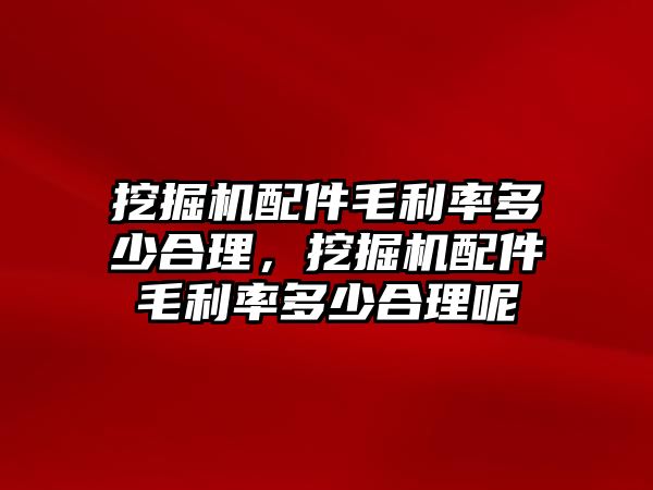 挖掘機(jī)配件毛利率多少合理，挖掘機(jī)配件毛利率多少合理呢