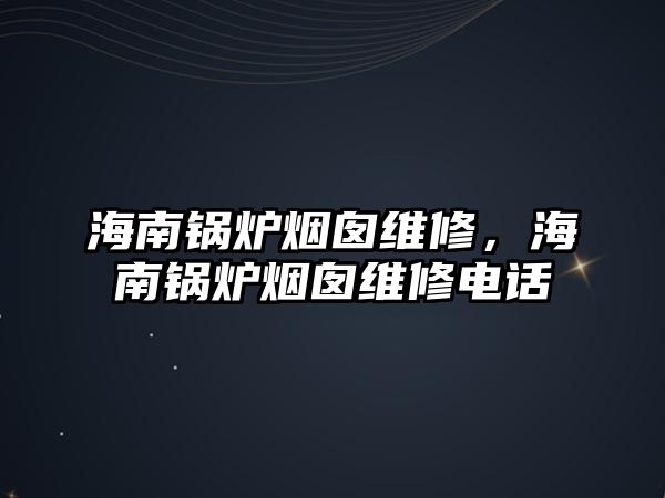 海南鍋爐煙囪維修，海南鍋爐煙囪維修電話