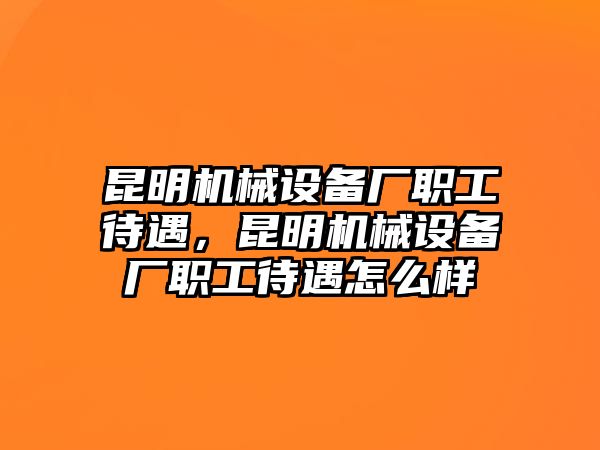 昆明機(jī)械設(shè)備廠職工待遇，昆明機(jī)械設(shè)備廠職工待遇怎么樣