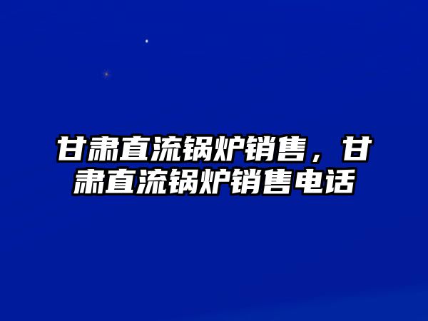 甘肅直流鍋爐銷售，甘肅直流鍋爐銷售電話