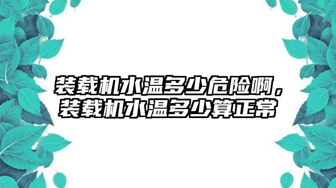 裝載機(jī)水溫多少危險(xiǎn)啊，裝載機(jī)水溫多少算正常