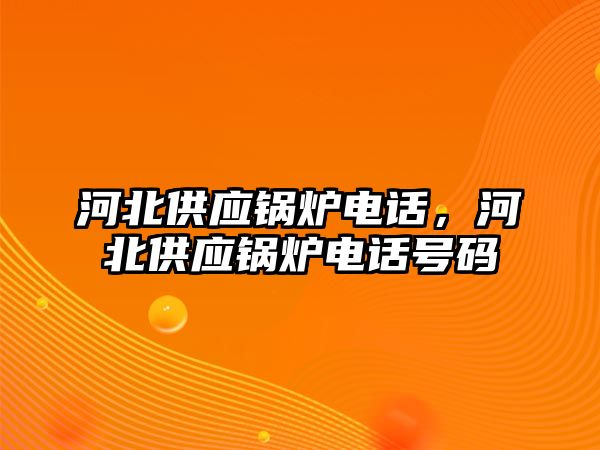 河北供應(yīng)鍋爐電話，河北供應(yīng)鍋爐電話號碼