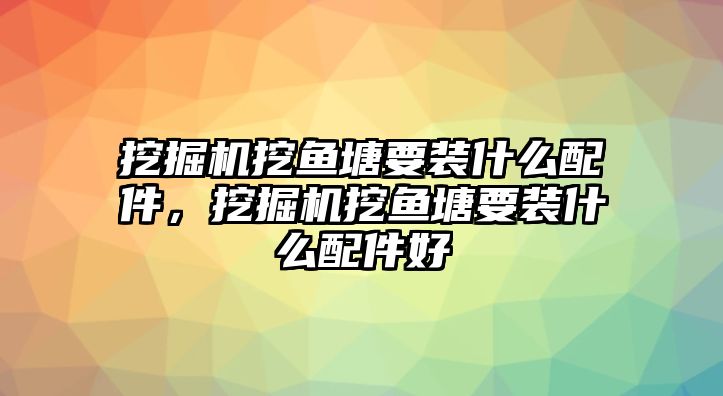 挖掘機挖魚塘要裝什么配件，挖掘機挖魚塘要裝什么配件好