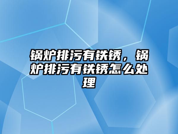 鍋爐排污有鐵銹，鍋爐排污有鐵銹怎么處理