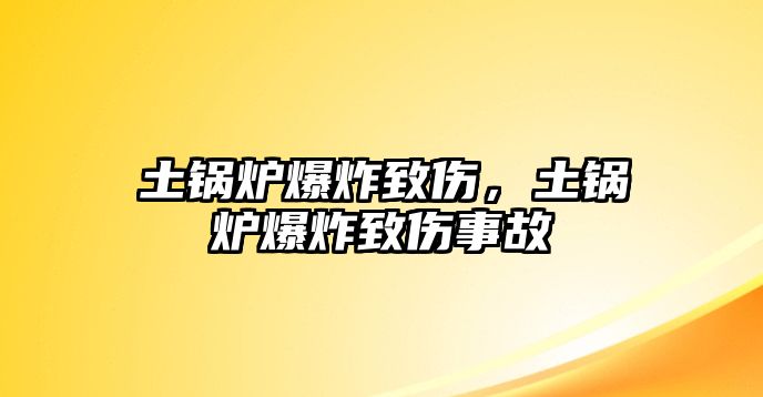 土鍋爐爆炸致傷，土鍋爐爆炸致傷事故