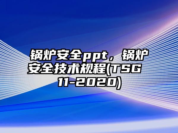 鍋爐安全ppt，鍋爐安全技術(shù)規(guī)程(TSG 11-2020)