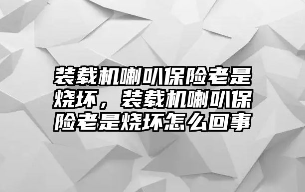 裝載機(jī)喇叭保險老是燒壞，裝載機(jī)喇叭保險老是燒壞怎么回事