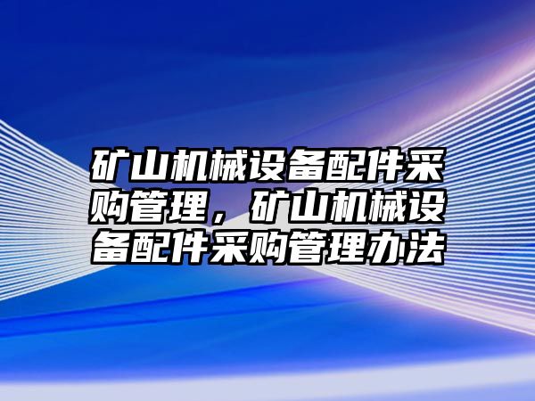 礦山機械設備配件采購管理，礦山機械設備配件采購管理辦法