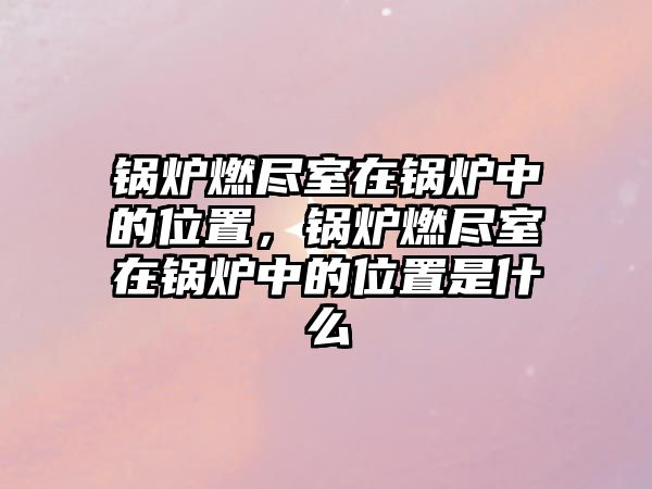 鍋爐燃盡室在鍋爐中的位置，鍋爐燃盡室在鍋爐中的位置是什么