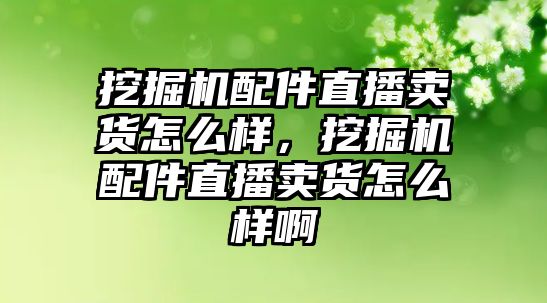 挖掘機(jī)配件直播賣貨怎么樣，挖掘機(jī)配件直播賣貨怎么樣啊