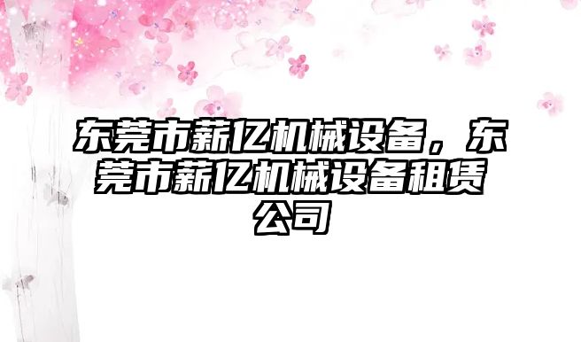 東莞市薪億機械設備，東莞市薪億機械設備租賃公司