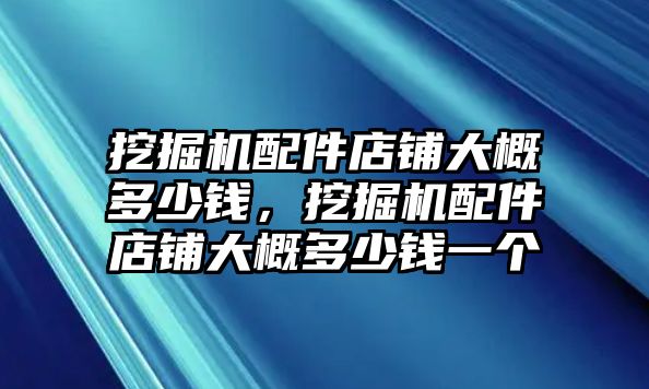 挖掘機(jī)配件店鋪大概多少錢，挖掘機(jī)配件店鋪大概多少錢一個