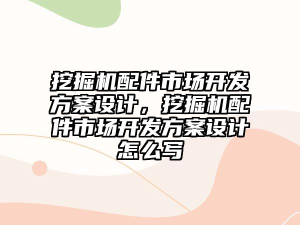 挖掘機配件市場開發(fā)方案設計，挖掘機配件市場開發(fā)方案設計怎么寫