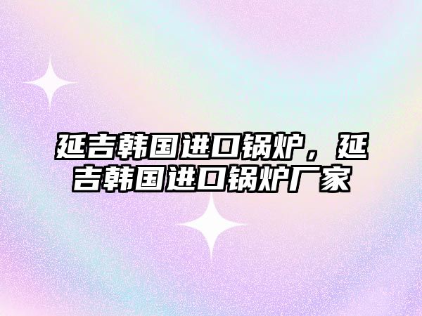 延吉韓國進口鍋爐，延吉韓國進口鍋爐廠家