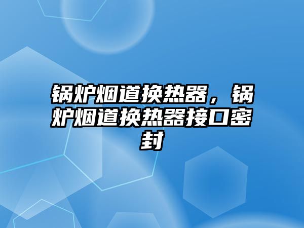 鍋爐煙道換熱器，鍋爐煙道換熱器接口密封