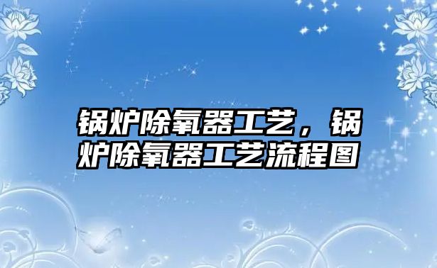 鍋爐除氧器工藝，鍋爐除氧器工藝流程圖