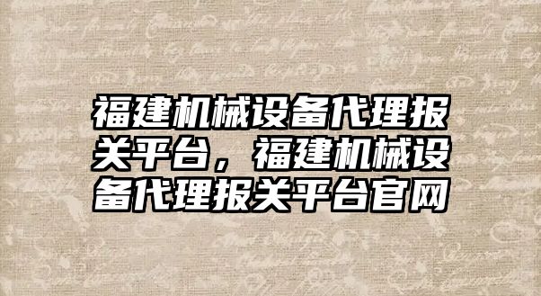 福建機械設(shè)備代理報關(guān)平臺，福建機械設(shè)備代理報關(guān)平臺官網(wǎng)