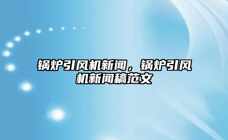 鍋爐引風機新聞，鍋爐引風機新聞稿范文