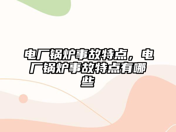 電廠鍋爐事故特點，電廠鍋爐事故特點有哪些