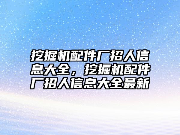 挖掘機(jī)配件廠招人信息大全，挖掘機(jī)配件廠招人信息大全最新