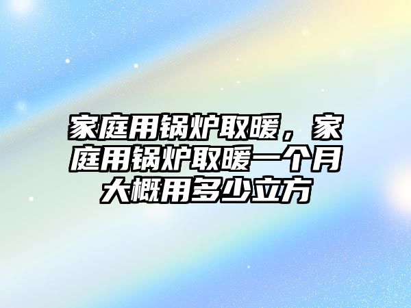 家庭用鍋爐取暖，家庭用鍋爐取暖一個(gè)月大概用多少立方