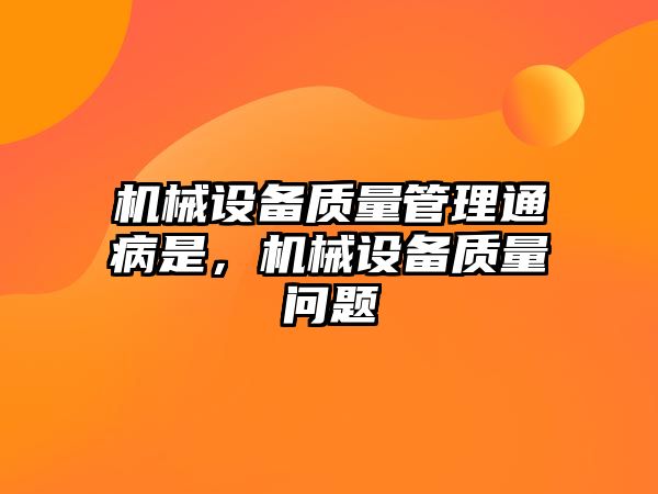 機械設備質(zhì)量管理通病是，機械設備質(zhì)量問題