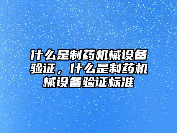 什么是制藥機(jī)械設(shè)備驗證，什么是制藥機(jī)械設(shè)備驗證標(biāo)準(zhǔn)