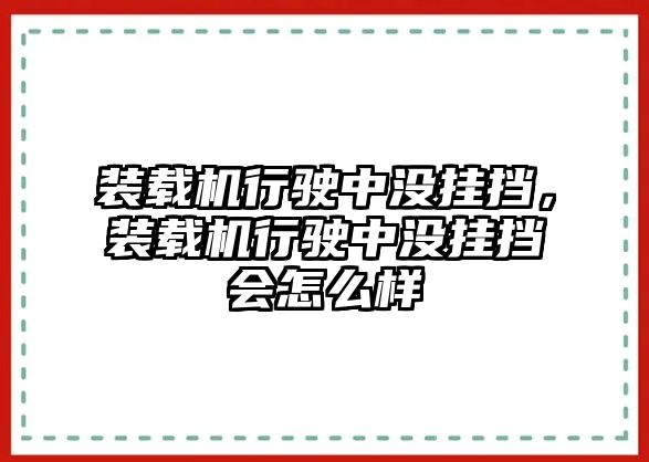 裝載機(jī)行駛中沒掛擋，裝載機(jī)行駛中沒掛擋會(huì)怎么樣