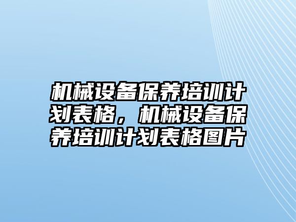 機械設備保養(yǎng)培訓計劃表格，機械設備保養(yǎng)培訓計劃表格圖片