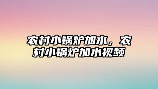 農(nóng)村小鍋爐加水，農(nóng)村小鍋爐加水視頻