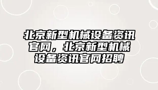 北京新型機(jī)械設(shè)備資訊官網(wǎng)，北京新型機(jī)械設(shè)備資訊官網(wǎng)招聘