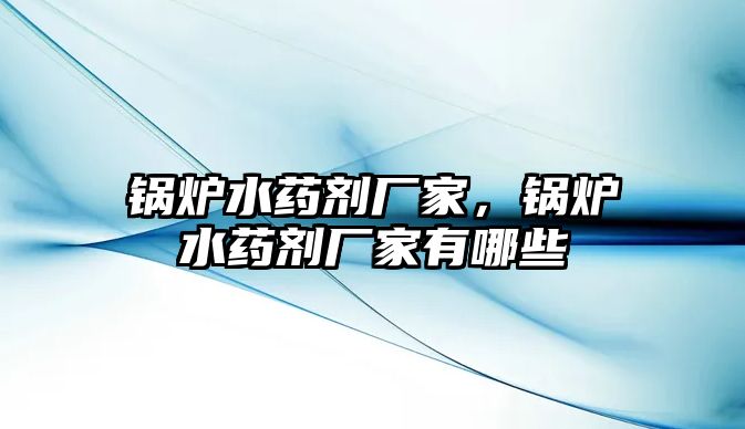 鍋爐水藥劑廠家，鍋爐水藥劑廠家有哪些