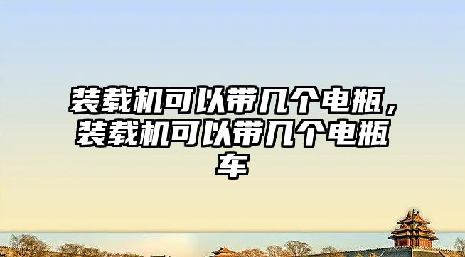 裝載機(jī)可以帶幾個(gè)電瓶，裝載機(jī)可以帶幾個(gè)電瓶車(chē)