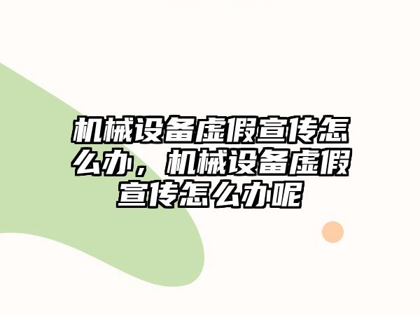 機械設(shè)備虛假宣傳怎么辦，機械設(shè)備虛假宣傳怎么辦呢