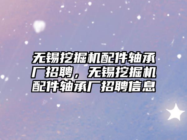 無錫挖掘機配件軸承廠招聘，無錫挖掘機配件軸承廠招聘信息