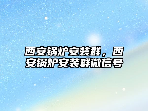 西安鍋爐安裝群，西安鍋爐安裝群微信號(hào)