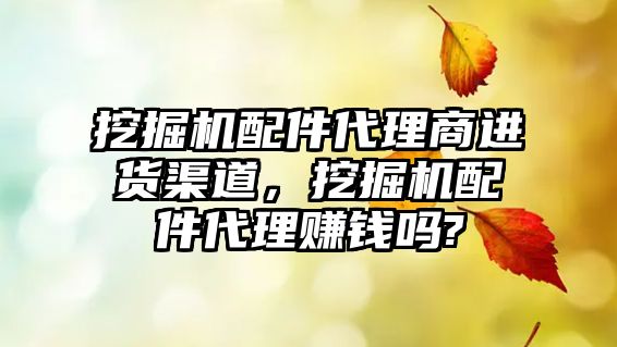 挖掘機配件代理商進貨渠道，挖掘機配件代理賺錢嗎?