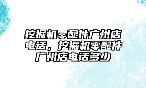 挖掘機(jī)零配件廣州店電話，挖掘機(jī)零配件廣州店電話多少